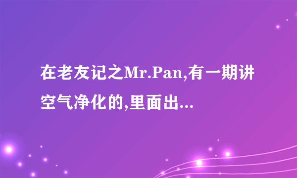 在老友记之Mr.Pan,有一期讲空气净化的,里面出现的空气净化器是什么牌子的有人知道吗?