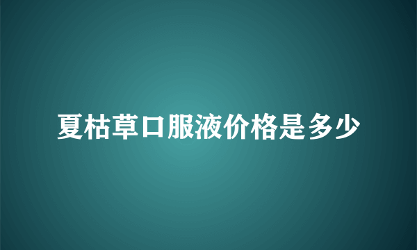 夏枯草口服液价格是多少