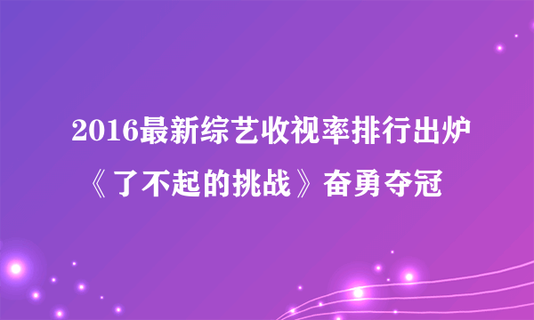 2016最新综艺收视率排行出炉 《了不起的挑战》奋勇夺冠