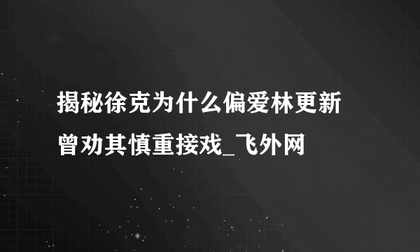 揭秘徐克为什么偏爱林更新 曾劝其慎重接戏_飞外网