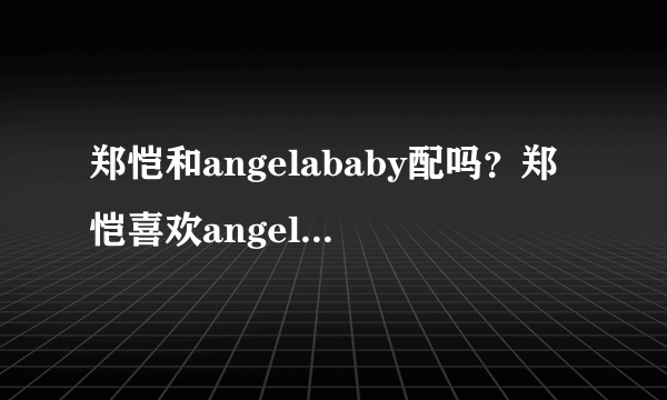 郑恺和angelababy配吗？郑恺喜欢angelababy吗？