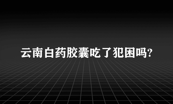 云南白药胶囊吃了犯困吗?
