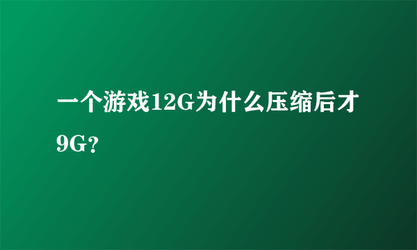 一个游戏12G为什么压缩后才9G？
