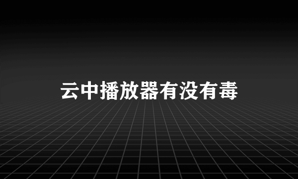 云中播放器有没有毒