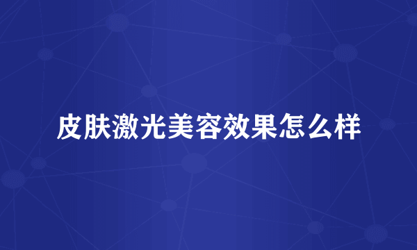 皮肤激光美容效果怎么样