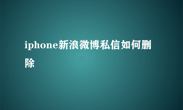 iphone新浪微博私信如何删除