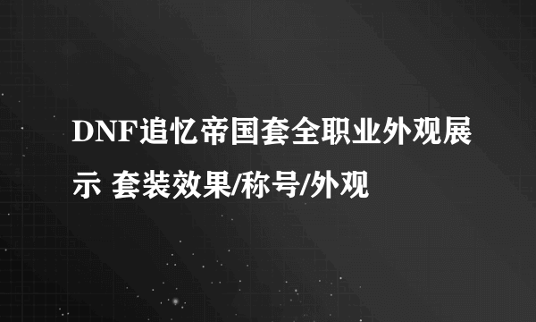 DNF追忆帝国套全职业外观展示 套装效果/称号/外观