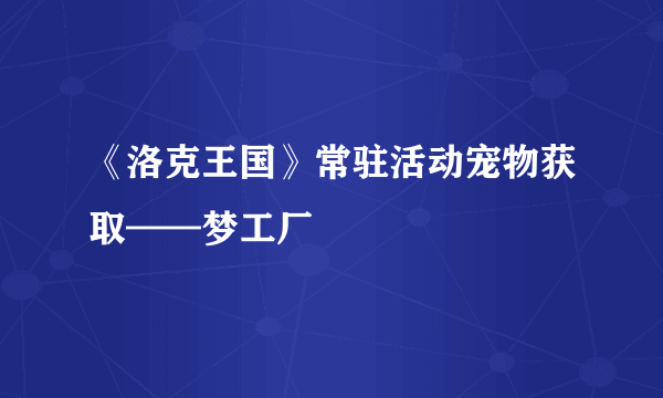 《洛克王国》常驻活动宠物获取——梦工厂