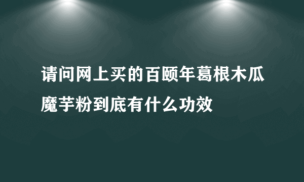 请问网上买的百颐年葛根木瓜魔芋粉到底有什么功效