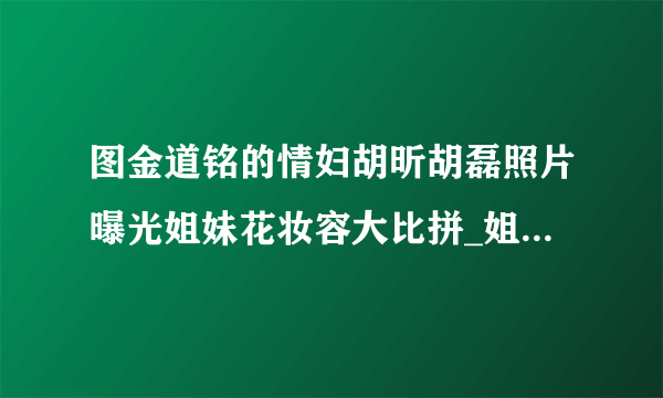 图金道铭的情妇胡昕胡磊照片曝光姐妹花妆容大比拼_姐妹花妆容_飞外网