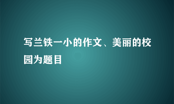 写兰铁一小的作文、美丽的校园为题目
