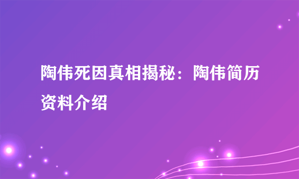 陶伟死因真相揭秘：陶伟简历资料介绍