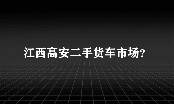 江西高安二手货车市场？