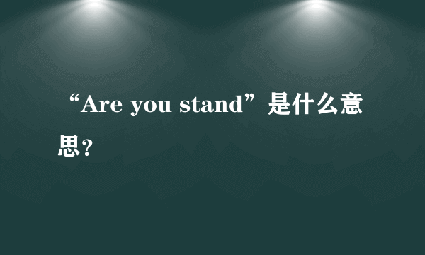 “Are you stand”是什么意思？