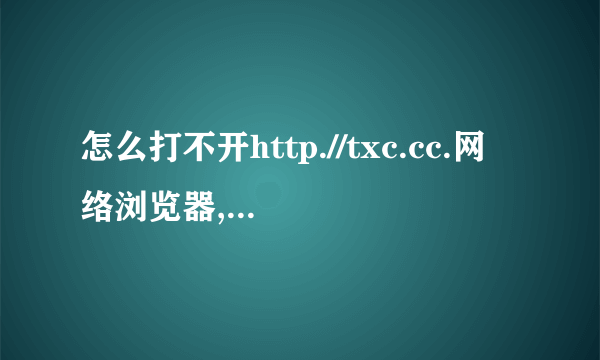 怎么打不开http.//txc.cc.网络浏览器,请问怎样才看,