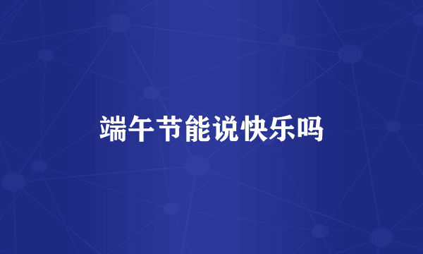 端午节能说快乐吗