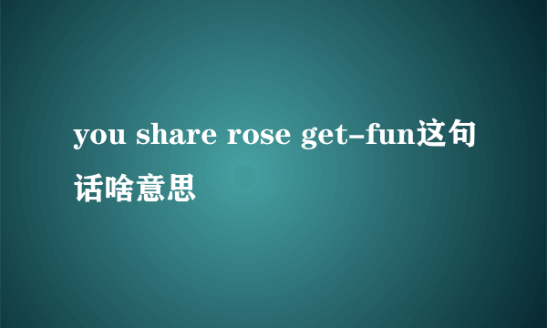 you share rose get-fun这句话啥意思
