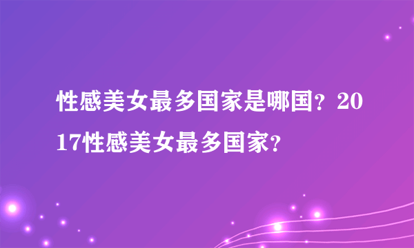 性感美女最多国家是哪国？2017性感美女最多国家？