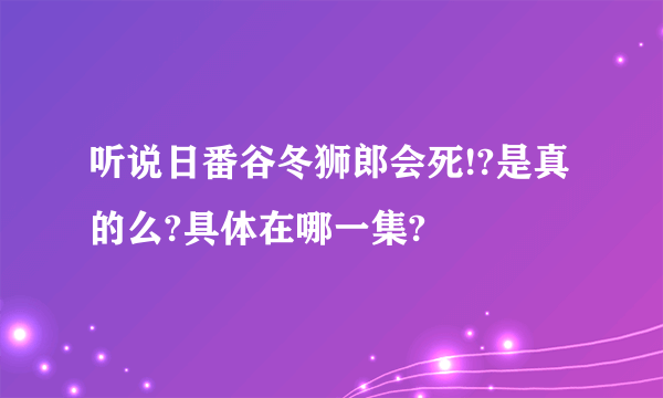 听说日番谷冬狮郎会死!?是真的么?具体在哪一集?