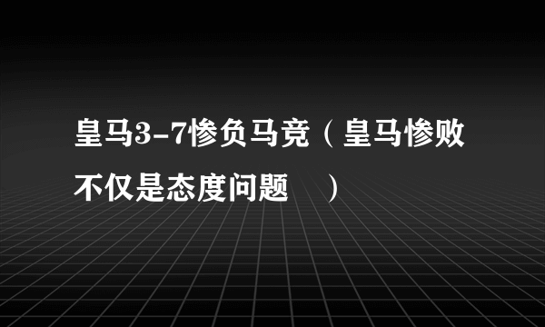 皇马3-7惨负马竞（皇马惨败不仅是态度问题​）