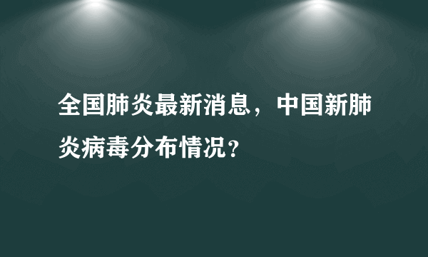 全国肺炎最新消息，中国新肺炎病毒分布情况？