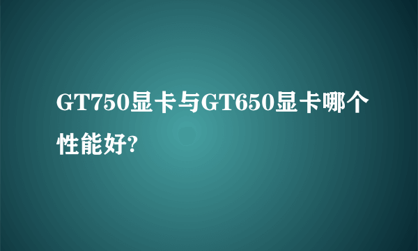 GT750显卡与GT650显卡哪个性能好?