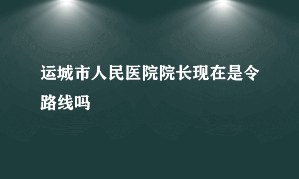 运城市人民医院院长现在是令路线吗