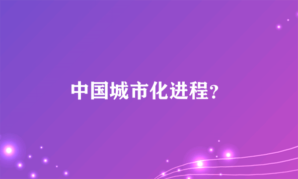 中国城市化进程？