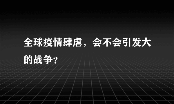 全球疫情肆虐，会不会引发大的战争？