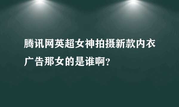 腾讯网英超女神拍摄新款内衣广告那女的是谁啊？