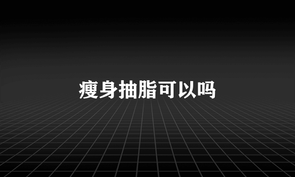 瘦身抽脂可以吗