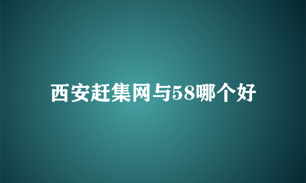 西安赶集网与58哪个好