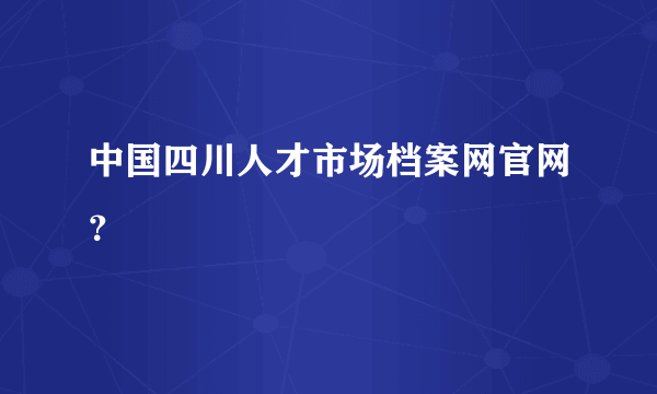 中国四川人才市场档案网官网？