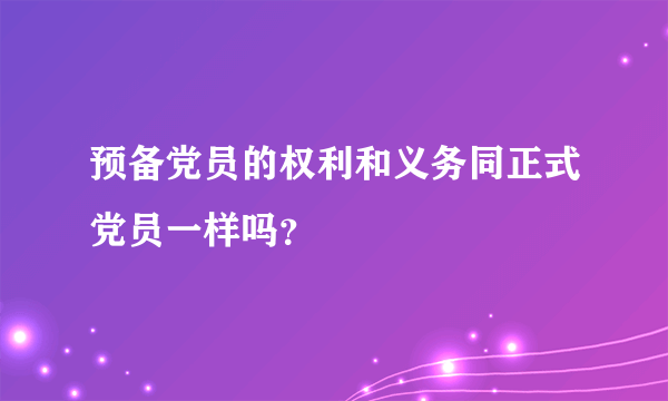 预备党员的权利和义务同正式党员一样吗？