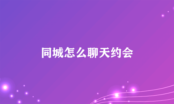 同城怎么聊天约会