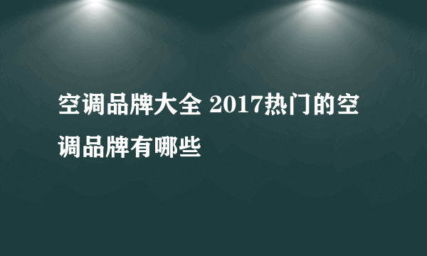 空调品牌大全 2017热门的空调品牌有哪些
