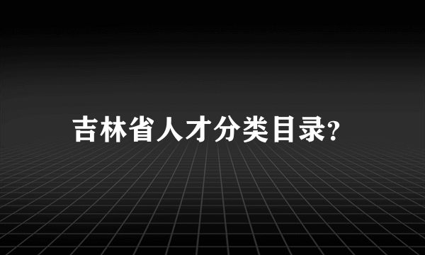 吉林省人才分类目录？