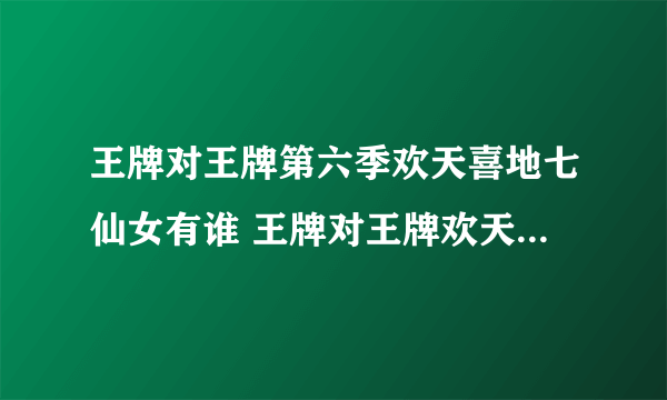王牌对王牌第六季欢天喜地七仙女有谁 王牌对王牌欢天喜地七仙女