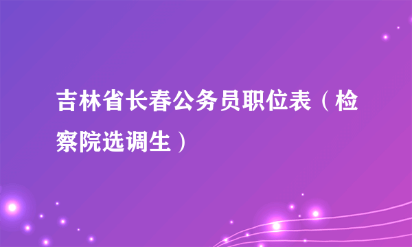 吉林省长春公务员职位表（检察院选调生）