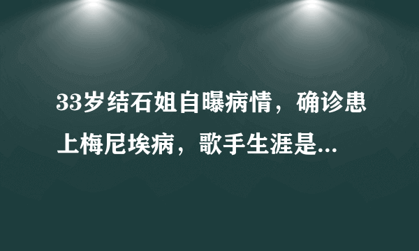 33岁结石姐自曝病情，确诊患上梅尼埃病，歌手生涯是否会受到影响？