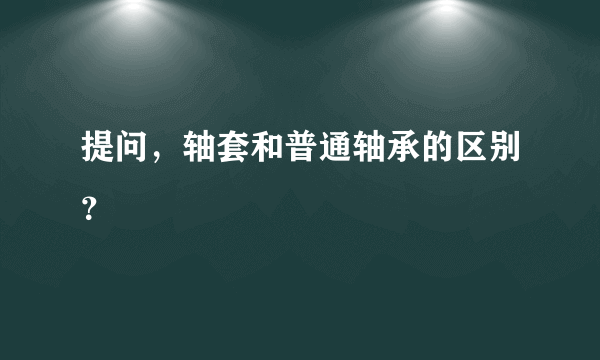 提问，轴套和普通轴承的区别？