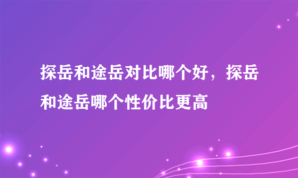 探岳和途岳对比哪个好，探岳和途岳哪个性价比更高