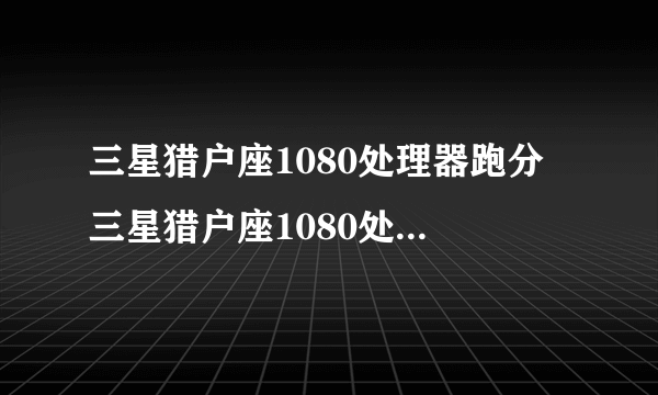 三星猎户座1080处理器跑分 三星猎户座1080处理器性能怎么样