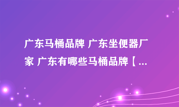 广东马桶品牌 广东坐便器厂家 广东有哪些马桶品牌【品牌库】