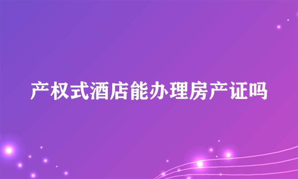 产权式酒店能办理房产证吗