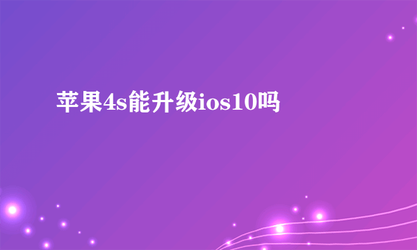 苹果4s能升级ios10吗