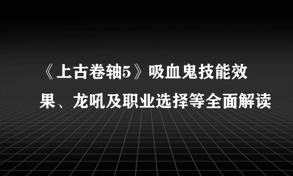 《上古卷轴5》吸血鬼技能效果、龙吼及职业选择等全面解读