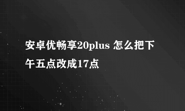 安卓优畅享20plus 怎么把下午五点改成17点