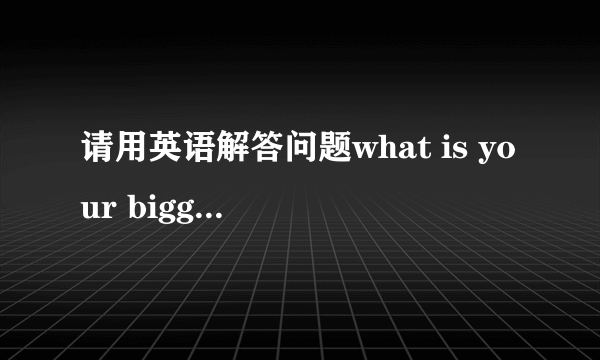 请用英语解答问题what is your biggest problem when learning English,a