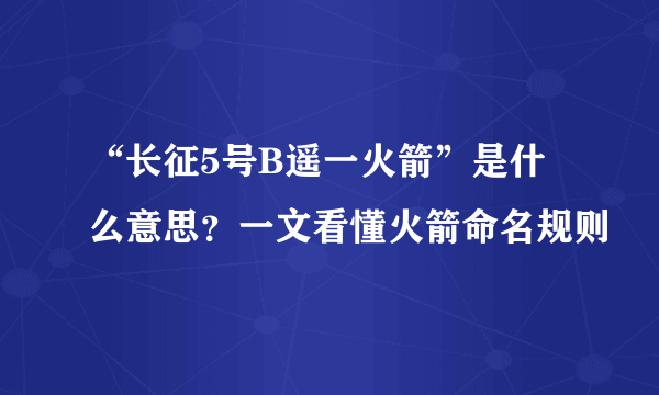 “长征5号B遥一火箭”是什么意思？一文看懂火箭命名规则